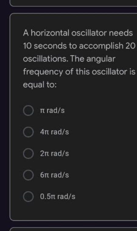 A horizontal oscillator needs
10 seconds to accomplish 20
oscillations. The angular
frequency of this oscillator is
equal to:
O π rad/s
4π rad/s
O 2π rad/s
6π rad/s
0.5π rad/s