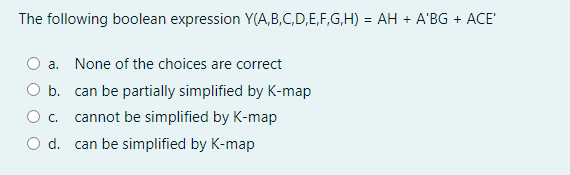 The following boolean expression Y(A,B,C,D,E,F,G,H) = AH + A'BG + ACE'
%3D
a. None of the choices are correct
O b. can be partially simplified by K-map
c. cannot be simplified by K-map
O d. can be simplified by K-map
