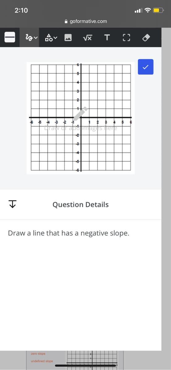 2:10
A goformative.com
up
I
Question Details
Draw a line that has a negative slope.
zero slope
undefined slope
