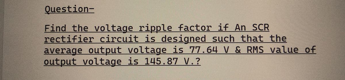 Question-
Find the voltage ripple factor if An SCR
rectifier circuit is designed such that the
average output voltage is 77.64 V & RMS value of
output voltage is 145.87 V.?