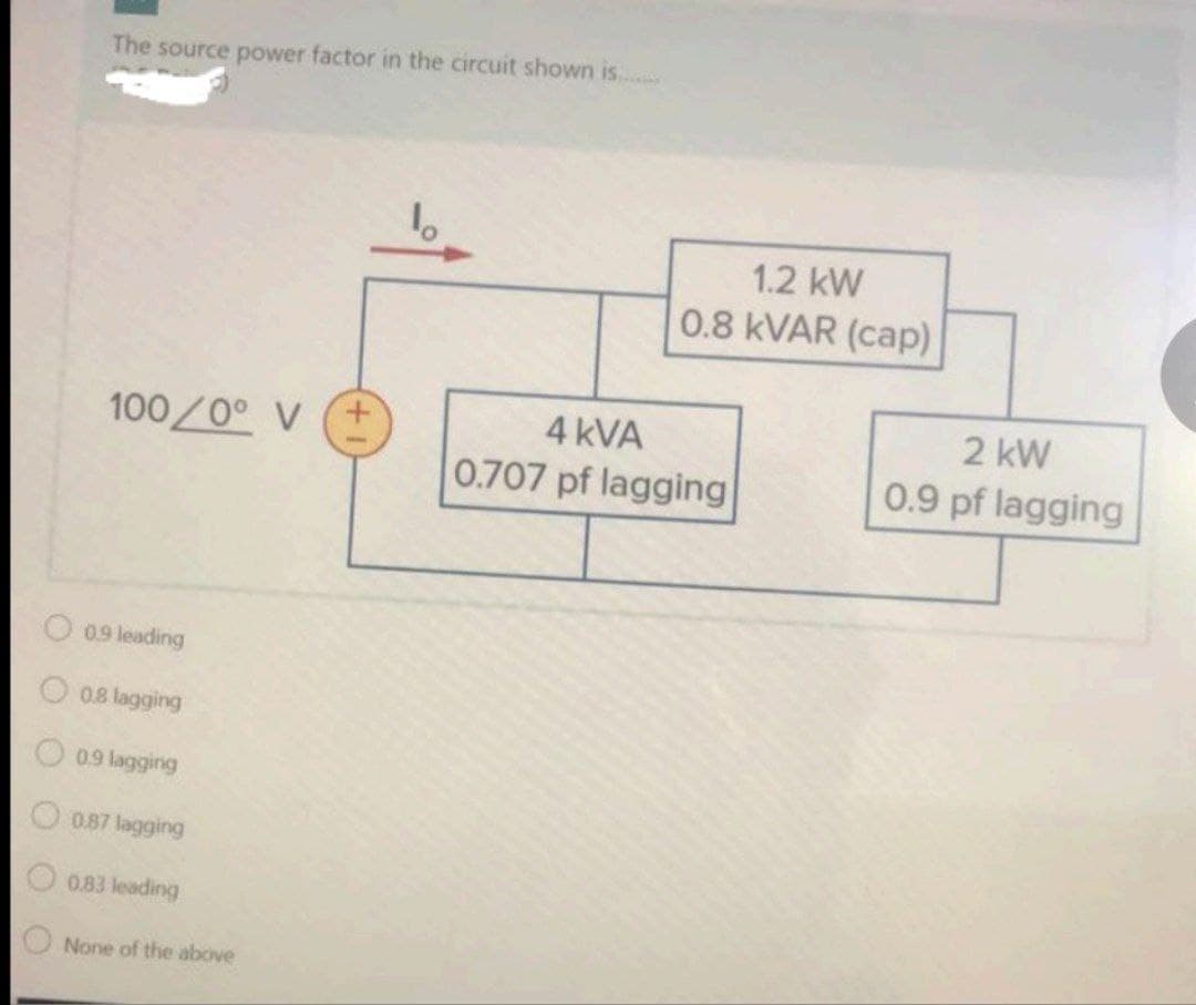 The source power factor in the circuit shown is.
1.2 kW
0.8 KVAR (cap)
4 kVA
2 kW
100/0° V
0.707 pf lagging
0.9 pf lagging
0.9 leading
0.8 lagging
0.9 lagging
0.87 lagging
0.83 leading
None of the above

