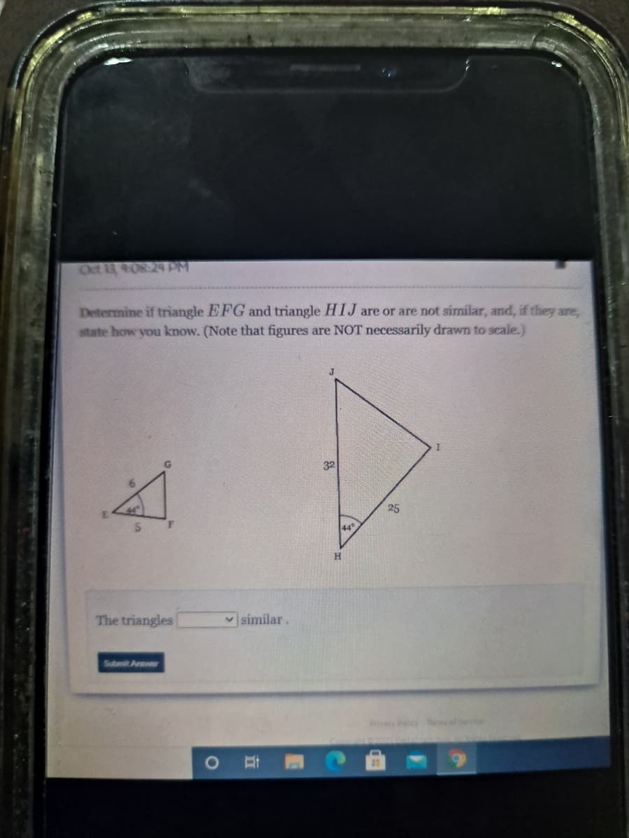 Oct 13 408 24PM
Determine if triangle EFG and triangle HIJ are or are not similar, and, if they are,
state how you know. (Note that figures are NOT necessarily drawn to scale.)
J
32
25
The triangles
similar.
Submit Anewer
ivyy Te
