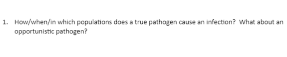 1. How/when/in which populations does a true pathogen cause an infection? What about an
opportunistic pathogen?