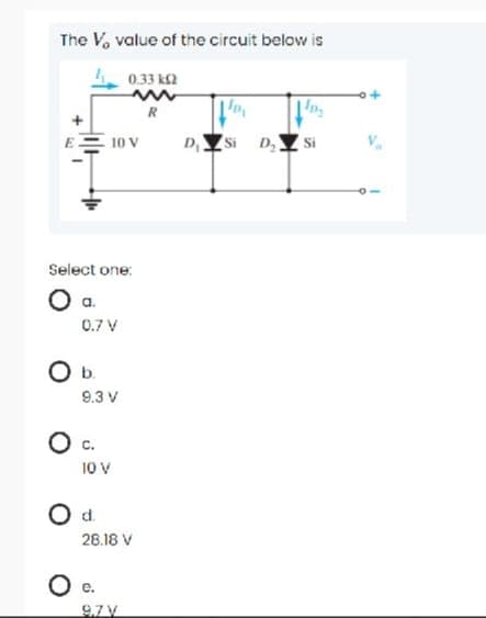 The V, value of the circuit below is
0.33 ka
R
'n
10 V
D,Si D, Y Si
Select one:
0.7 V
Ob.
9.3 V
Oc.
10 V
d.
28.18 V
C.
97V
