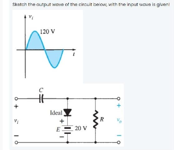 Sketch the output wave of the circuit below, with the input wave is given!
120 V
C
Ideal
E
20 V
오+
