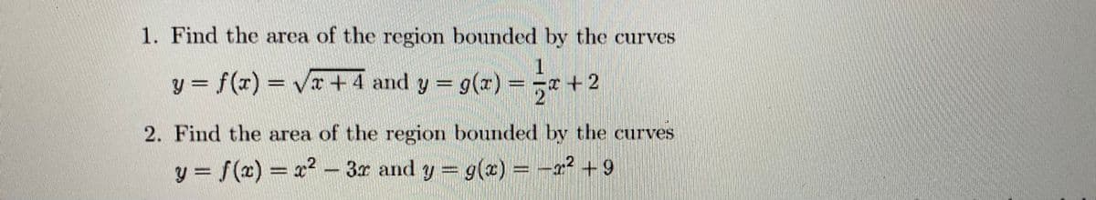 1. Find the area of the region bounded by the curves
y = f(x) = √x + 4 and y = g(x) = −5+²
=
+2
2. Find the area of the region bounded by the curves
y = f(x)=x²-3x and y = g(x) = -2² +9