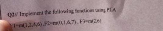 Q2// Implement the following functions using PLA
F1-m(1,2,4,6),F2-m(0,1,6,7),
F3-m(2,6)