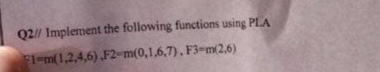 Q2// Implement the following functions using PLA
FI-m(1,2,4,6),F2-m(0,1,6,7), F3 m(2,6)