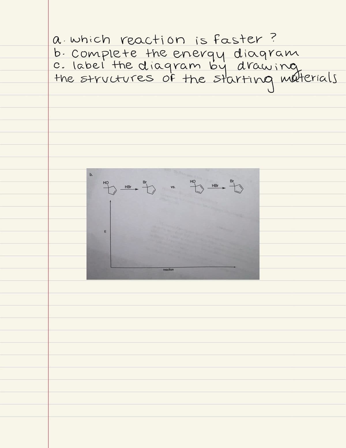 a.which reaction is faster ?
b. Complete the enerqy diagram
c. labei the diagram by drawing
méterials
the structures of the Starting
b.
Но
Br
Но
Br
HBr
vs.
HBr
reaction
