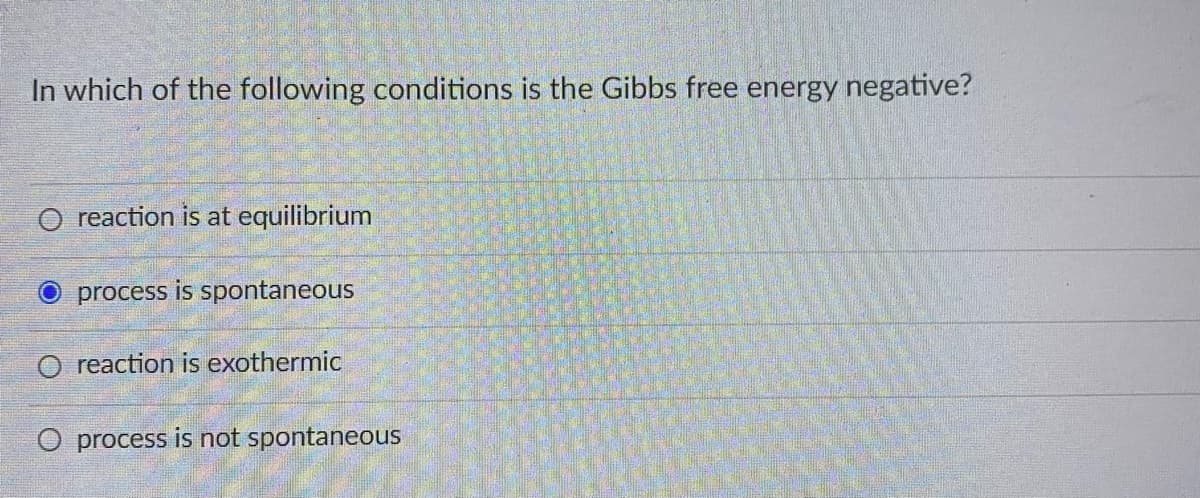 In which of the following conditions is the Gibbs free energy negative?
O reaction is at equilibrium
process is spontaneous
O reaction is exothermic
O process is not spontaneous
