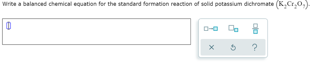 Write a balanced chemical equation for the standard formation reaction of solid potassium dichromate (K,Cr,0,).

