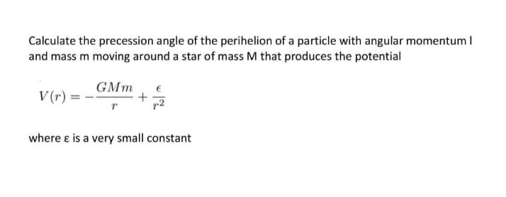 Calculate the precession angle of the perihelion of a particle with angular momentum I
and mass m moving around a star of mass M that produces the potential
GMm
V (r)
where e is a very small constant
