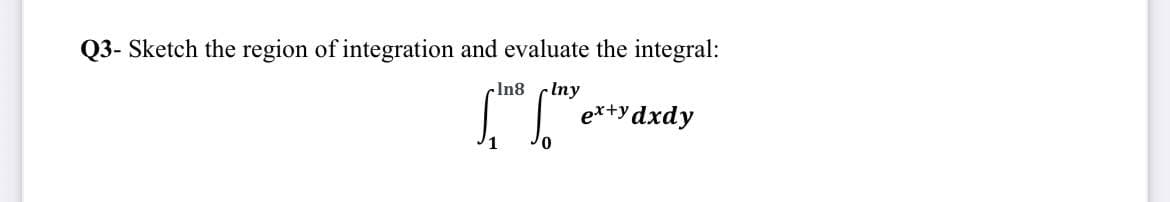 Q3- Sketch the region of integration and evaluate the integral:
In8
Iny
[TD
ex+y dxdy