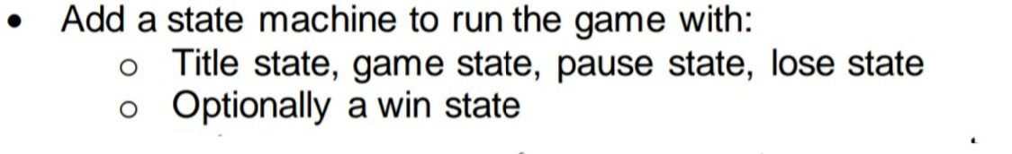 • Add a state machine to run the game with:
o Title state, game state, pause state, lose state
o Optionally a win state