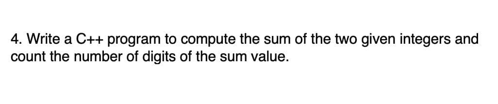 4. Write a C++ program to compute the sum of the two given integers and
count the number of digits of the sum value.
