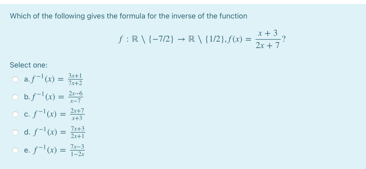 Which of the following gives the formula for the inverse of the function
f : R \ {-7/2} → R \ {1/2},f(x) =
x + 3
-?
2х + 7
Select one:
3x+1
a. f-l (x)
7x+2
b. f-'(x)
2х-6
х—7
c. f-l(x) = 2r+7
x+3
С.
7x+3
d. f-l(x) =
2x+1
7x-3
e. ƒ-l (x) =
1-2х
