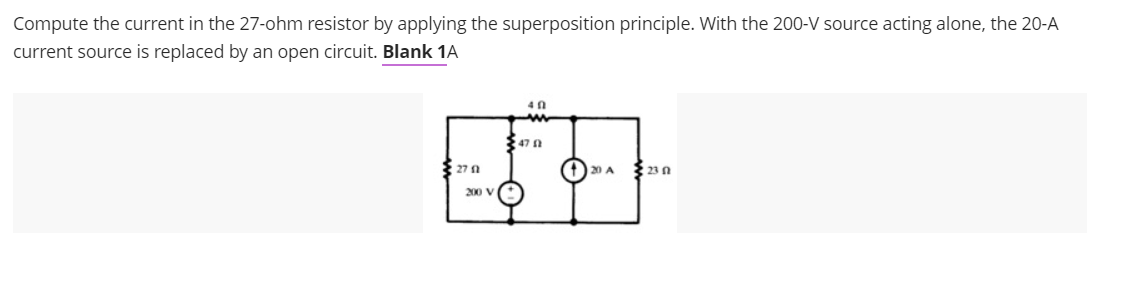 Compute the current in the 27-ohm resistor by applying the superposition principle. With the 200-V source acting alone, the 20-A
current source is replaced by an open circuit. Blank 1A
27 2
200 V
40
47 S
20 A
2302
