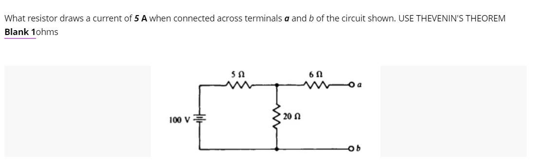 What resistor draws a current of 5 A when connected across terminals a and b of the circuit shown. USE THEVENIN'S THEOREM
Blank 1ohms
100 V
552
• 20 Ω
6N
-O a
-ob