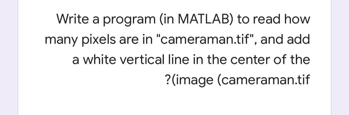 Write a program (in MATLAB) to read how
many pixels are in "cameraman.tif", and add
a white vertical line in the center of the
?(image (cameraman.tif
