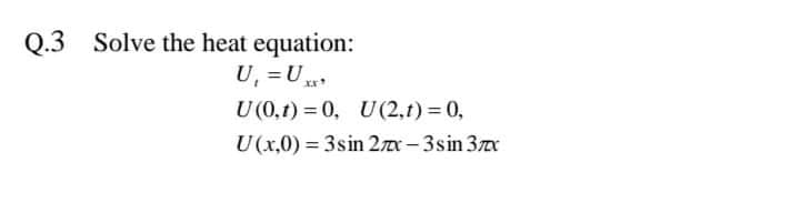 Q.3 Solve the heat equation:
U, =U **
U (0,1) = 0, U(2,1) = 0,
U(x,0) = 3sin 2x - 3sin 3x
