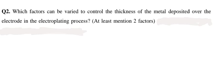 Q2. Which factors can be varied to control the thickness of the metal deposited over the
electrode in the electroplating process? (At least mention 2 factors)

