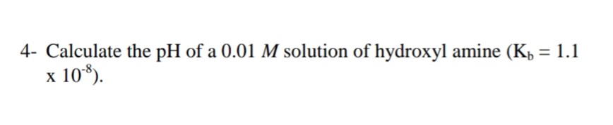 4- Calculate the pH of a 0.01 M solution of hydroxyl amine (Kp = 1.1
x 10*).
