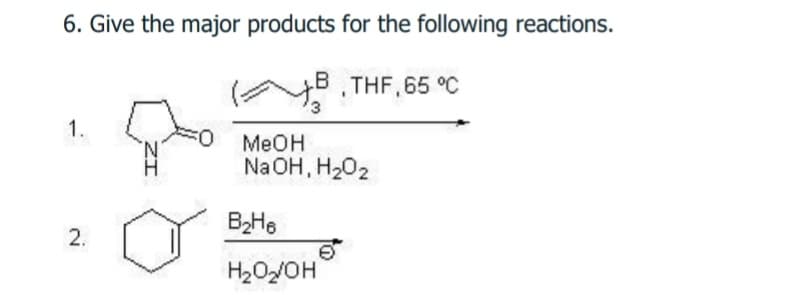 6. Give the major products for the following reactions.
B
THF, 65 °C
1.
MeOH
Na OH, H202
H2O/OH
2.
