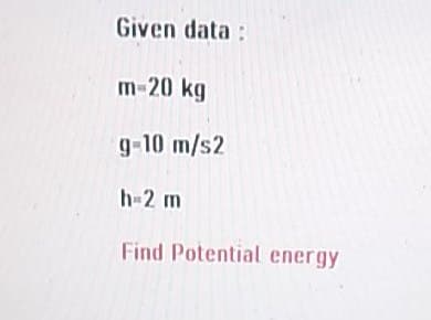 Given data:
m-20 kg
g-10 m/s2
h-2 m
Find Potential energy
