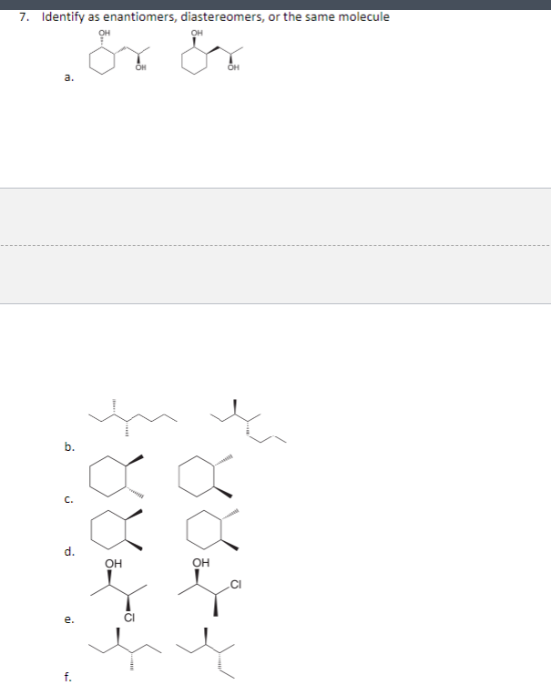 7. Identify as enantiomers, diastereomers, or the same molecule
OH
Ex Ex
a.
b.
d.
e.
f.
OH
OH