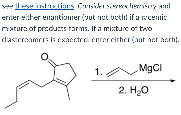 see these instructions. Consider stereochemistry and
enter either enantiomer (but not both) if a racemic
mixture of products forms. If a mixture of two
diastereomers is expected, enter either (but not both).
1.
MgCl
2. H₂O