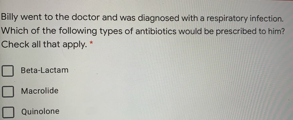 Billy went to the doctor and was diagnosed with a respiratory infection.
Which of the following types of antibiotics would be prescribed to him?
Check all that apply. *
Beta-Lactam
Macrolide
Quinolone
