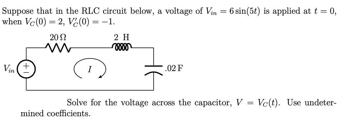 Suppose that in the RLC circuit below, a voltage of Vin = 6 sin(5t) is applied at t = 0,
when Vc (0) = 2, V¿(0) = –1.
|
20 Ω
2 H
Vin
.02 F
Solve for the voltage across the capacitor, V = Vc(t). Use undeter-
mined coefficients.
