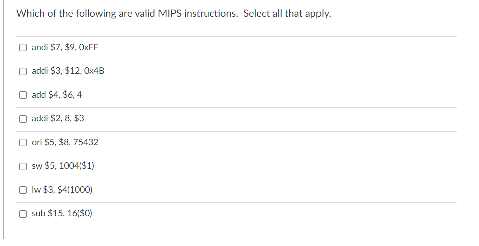 Which of the following are valid MIPS instructions. Select all that apply.
andi $7, $9, 0xFF
addi $3, $12, 0x4B
add $4, $6,4
addi $2, 8, $3
O ori $5, $8, 75432
sw $5, 1004($1)
Olw $3, $4(1000)
Osub $15, 16($0)