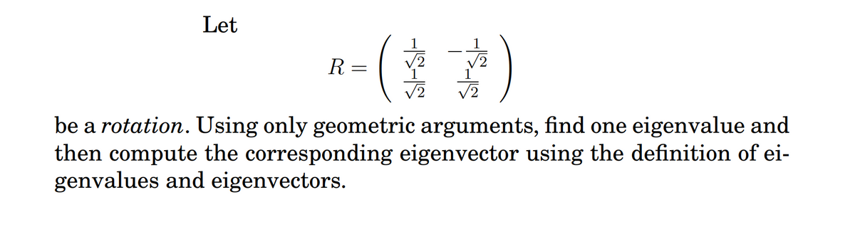 Let
-(
R=
be a rotation. Using only geometric arguments, find one eigenvalue and
then compute the corresponding eigenvector using the definition of ei-
genvalues and eigenvectors.