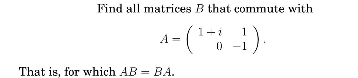 Find all matrices B that commute with
1 i
- ( ¹ + 1)
0
A =
That is, for which AB = BA.