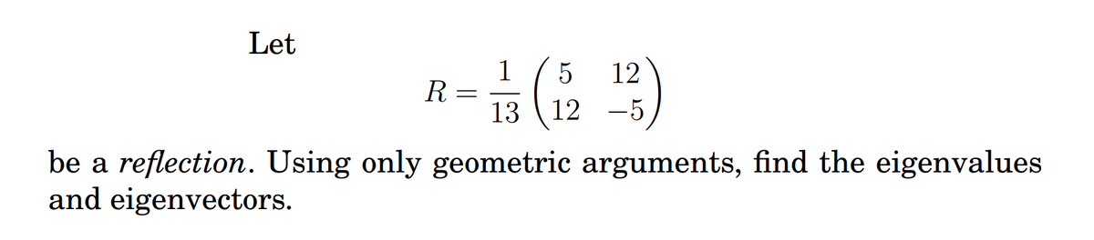 Let
R
- 1/1 ( 152 1¹23)
=
13
-5
be a reflection. Using only geometric arguments, find the eigenvalues
and eigenvectors.