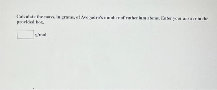 Calculate the mass, in grams, of Avogadro's number of ruthenium atoms. Enter your answer in the
provided box.
g/mol
