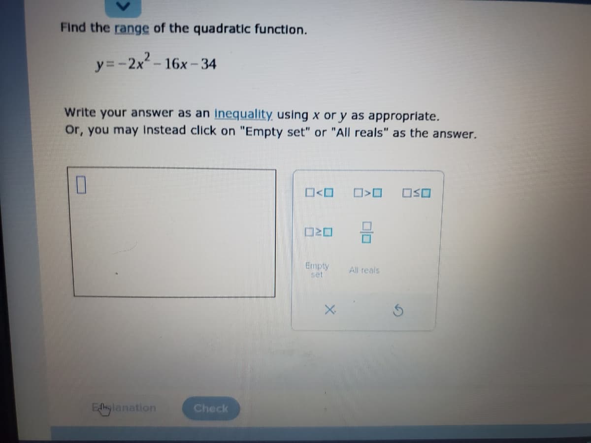 Find the range of the quadratic function.
y=-2x-16x-34
Write your answer as an inequality using x or y as appropriate.
Or, you may Instead click on "Empty set" or "All reals" as the answer.
口S口
Empty
set
All reals
Edylanation
Check
