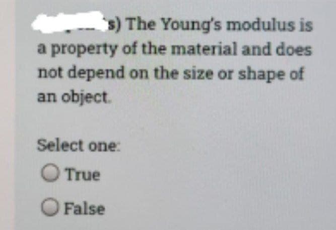s) The Young's modulus is
a property of the material and does
not depend on the size or shape of
an object.
Select one:
O True
O False