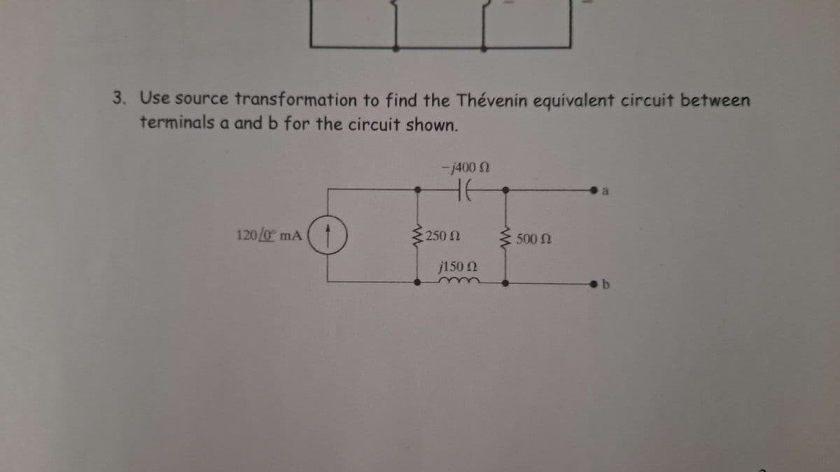 3. Use source transformation to find the Thévenin equivalent circuit between
terminals a and b for the circuit shown.
-j400
HE
120/0° mA 1
250 Ω
500 Ω
j150
a