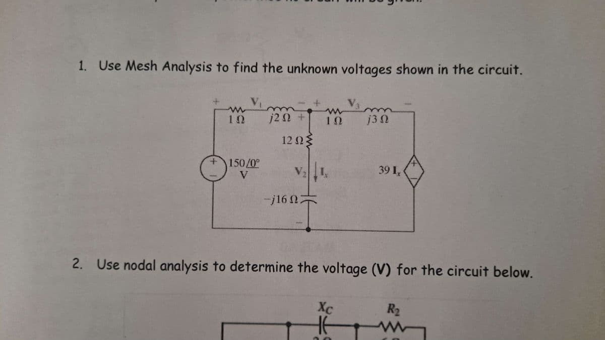 1. Use Mesh Analysis to find the unknown voltages shown in the circuit.
m
1Ω
1202 +
10
j30
12 ΩΣ
+ 150/0°
V
-j16
39 I*
2. Use nodal analysis to determine the voltage (V) for the circuit below.
Xc
R₂
ww
