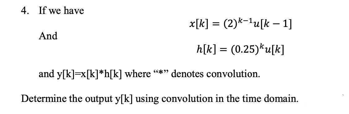 4. If we have
x[k] = (2)k-lu[k – 1]
:-1
And
h[k] = (0.25)ku[k]
and y[k]=x[k]*h[k] where “*" denotes convolution.
Determine the output y[k] using convolution in the time domain.
