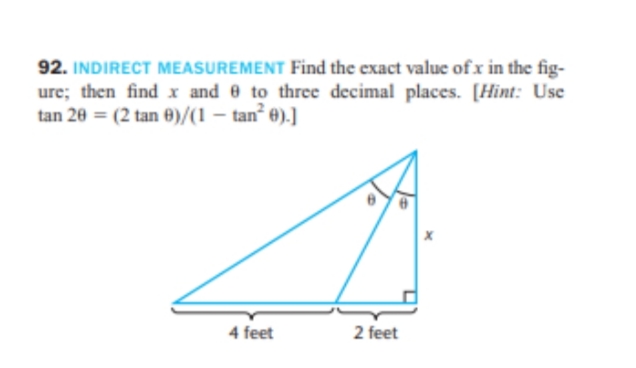 92. INDIRECT MEASUREMENT Find the exact value of x in the fig-
ure; then find x and 8 to three decimal places. [Hint: Use
tan 20 = (2 tan 6)/(1-tan²0).]
X
4 feet
2 feet