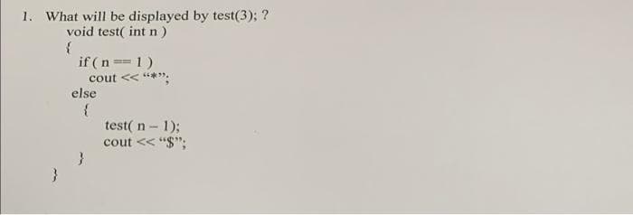 1. What will be displayed by test(3); ?
void test( int n )
if ( n ==1)
cout << **".
else
{
test( n - 1);
cout << "S";
