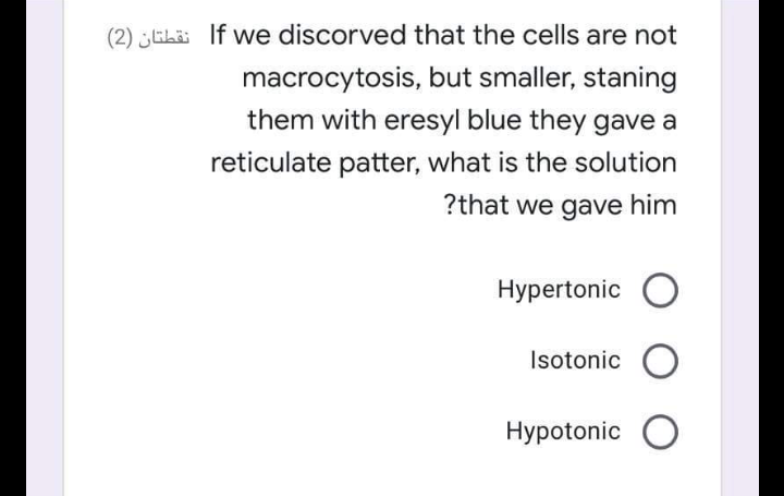 (2) ELi If we discorved that the cells are not
macrocytosis, but smaller, staning
them with eresyl blue they gave a
reticulate patter, what is the solution
?that we gave him
Hypertonic O
Isotonic O
Hypotonic O
