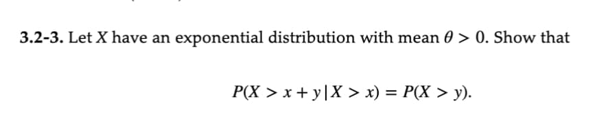 3.2-3. Let X have an exponential distribution with mean 0 > 0. Show that
P(X > x+y| X > x) = P(X > y).