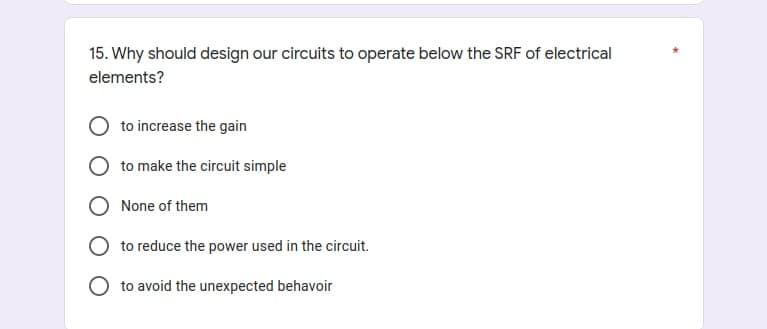 15. Why should design our circuits to operate below the SRF of electrical
elements?
to increase the gain
to make the circuit simple
to reduce the power used in the circuit.
to avoid the unexpected behavoir
O None of them