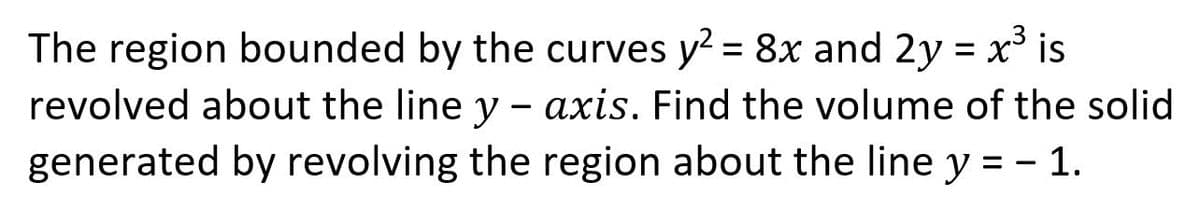 The region bounded by the curves y² = 8x and 2y = x³ is
revolved about the line y - axis. Find the volume of the solid
generated by revolving the region about the line y = - 1.