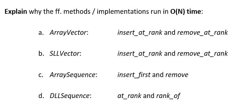 Explain why the ff. methods / implementations run in O(N) time:
a. ArrayVector:
b. SLLVector:
c. ArraySequence:
d. DLLSequence:
insert_at_rank and remove_at_rank
insert_at_rank and remove_at_rank
insert_first and remove
at_rank and rank_of