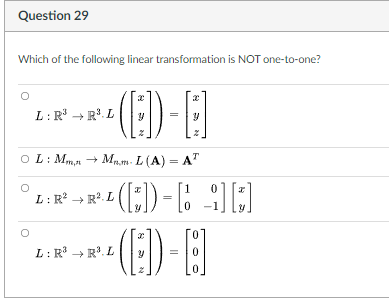 Question 29
Which of the following linear transformation is NOT one-to-one?
L:R + R. L
O L: Mma +
Ma.m- L (A) = A"
L: R → R2. L
L: R → R'. L
